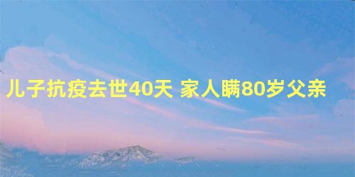 儿子抗疫去世40天 家人瞒80岁父亲